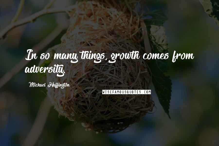 Michael Huffington Quotes: In so many things, growth comes from adversity.