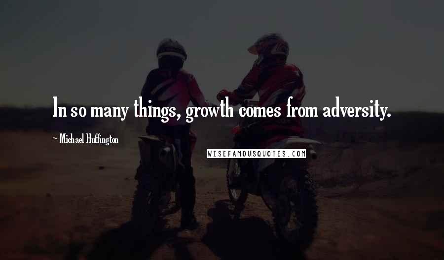 Michael Huffington Quotes: In so many things, growth comes from adversity.