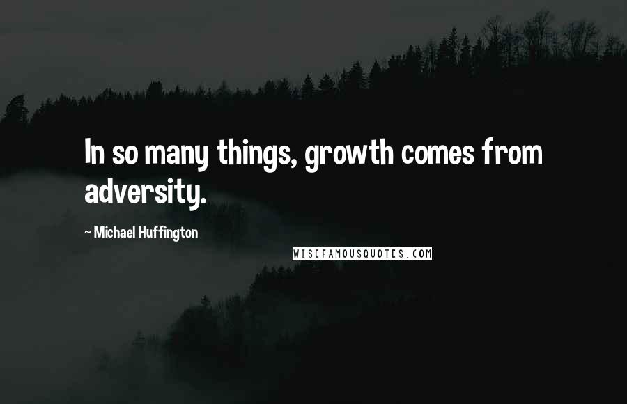 Michael Huffington Quotes: In so many things, growth comes from adversity.