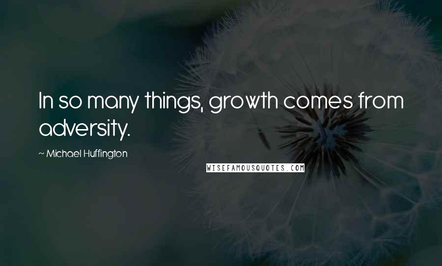 Michael Huffington Quotes: In so many things, growth comes from adversity.