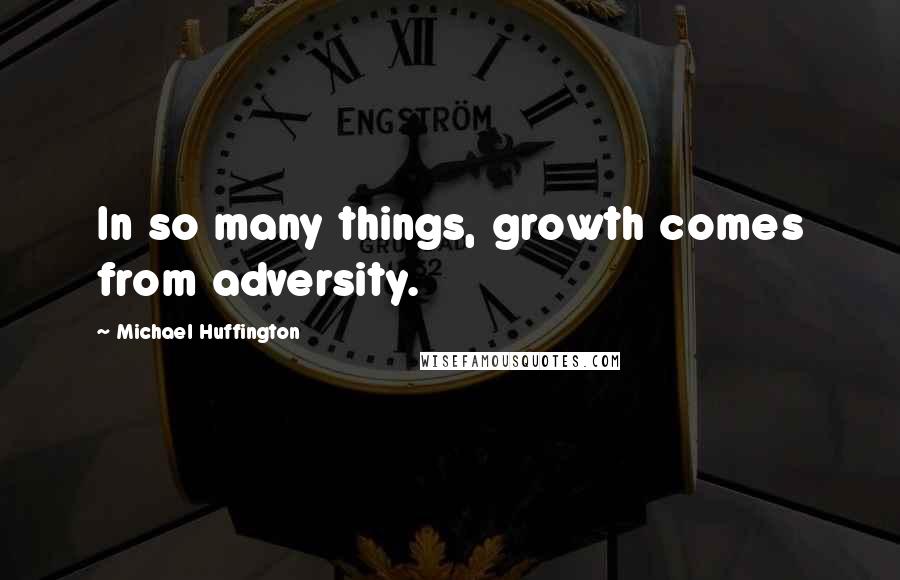 Michael Huffington Quotes: In so many things, growth comes from adversity.