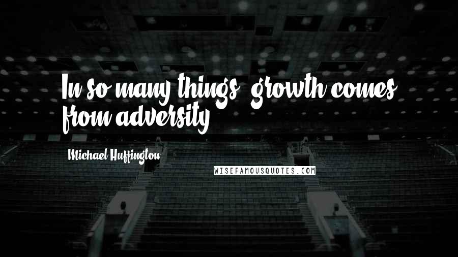 Michael Huffington Quotes: In so many things, growth comes from adversity.