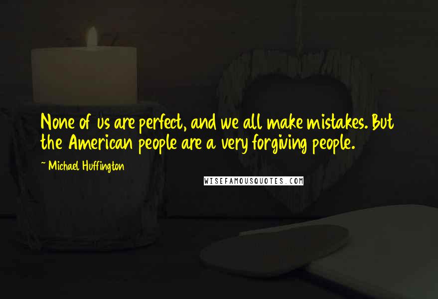 Michael Huffington Quotes: None of us are perfect, and we all make mistakes. But the American people are a very forgiving people.