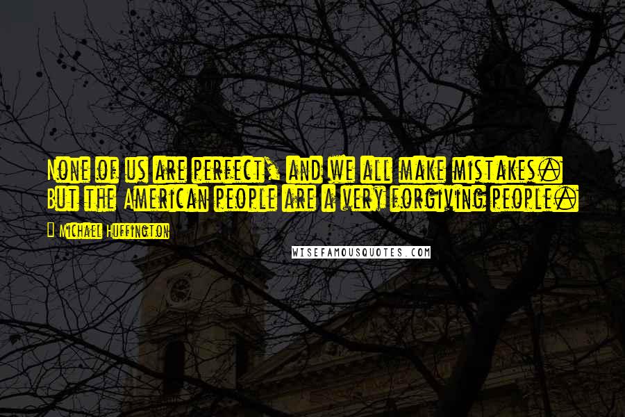 Michael Huffington Quotes: None of us are perfect, and we all make mistakes. But the American people are a very forgiving people.