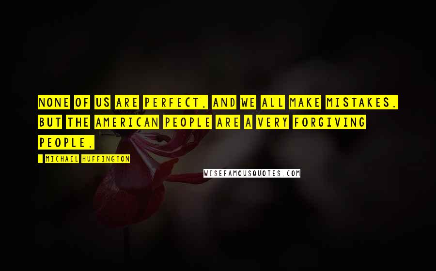 Michael Huffington Quotes: None of us are perfect, and we all make mistakes. But the American people are a very forgiving people.