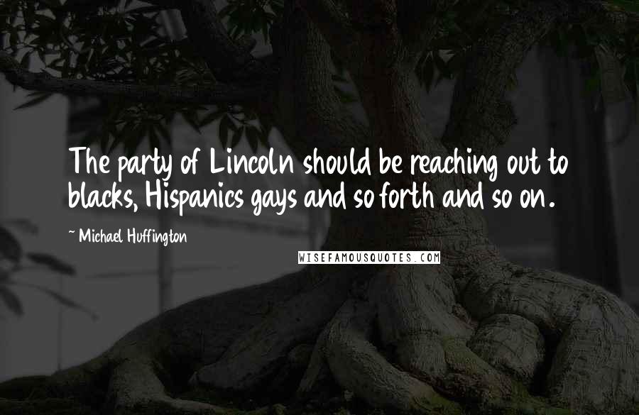 Michael Huffington Quotes: The party of Lincoln should be reaching out to blacks, Hispanics gays and so forth and so on.