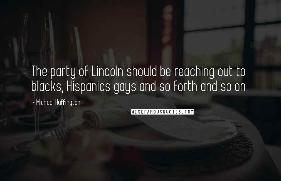 Michael Huffington Quotes: The party of Lincoln should be reaching out to blacks, Hispanics gays and so forth and so on.