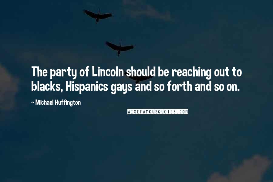 Michael Huffington Quotes: The party of Lincoln should be reaching out to blacks, Hispanics gays and so forth and so on.