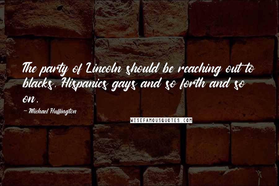 Michael Huffington Quotes: The party of Lincoln should be reaching out to blacks, Hispanics gays and so forth and so on.