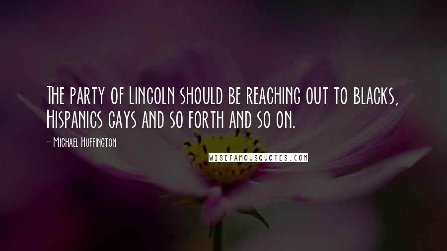 Michael Huffington Quotes: The party of Lincoln should be reaching out to blacks, Hispanics gays and so forth and so on.