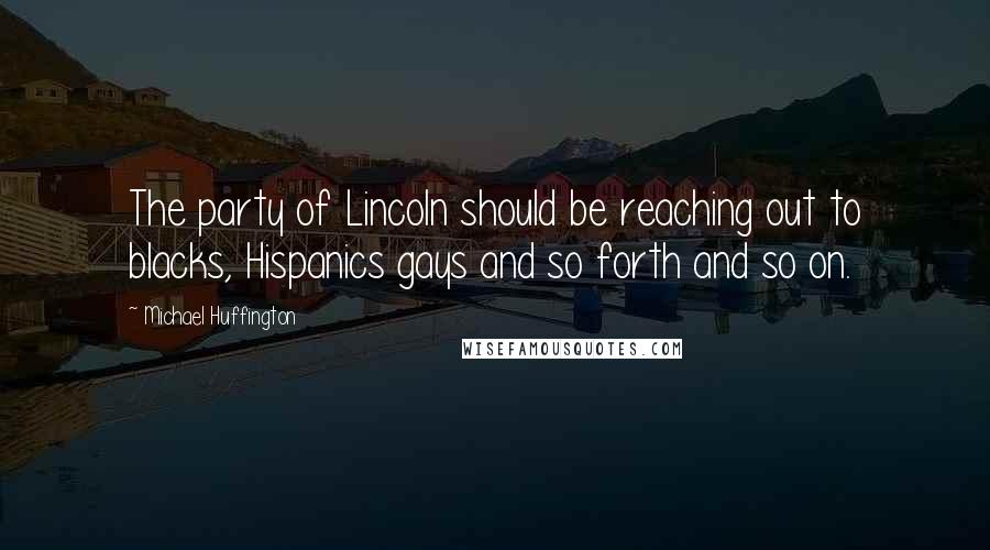 Michael Huffington Quotes: The party of Lincoln should be reaching out to blacks, Hispanics gays and so forth and so on.