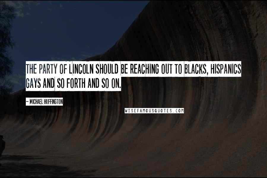 Michael Huffington Quotes: The party of Lincoln should be reaching out to blacks, Hispanics gays and so forth and so on.