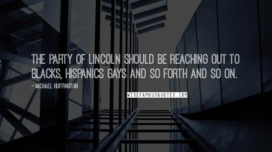 Michael Huffington Quotes: The party of Lincoln should be reaching out to blacks, Hispanics gays and so forth and so on.