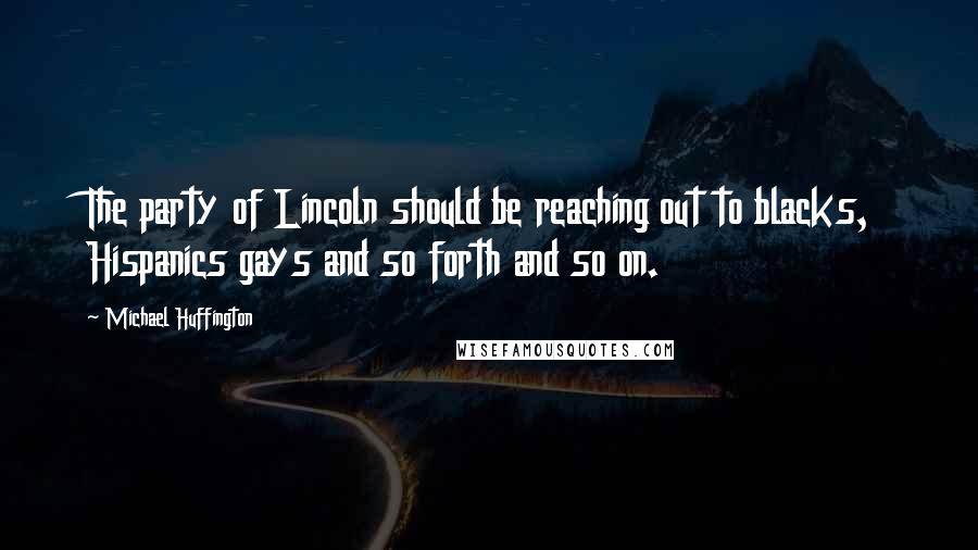 Michael Huffington Quotes: The party of Lincoln should be reaching out to blacks, Hispanics gays and so forth and so on.
