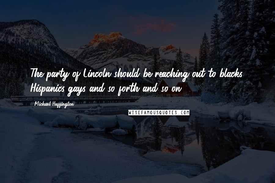 Michael Huffington Quotes: The party of Lincoln should be reaching out to blacks, Hispanics gays and so forth and so on.
