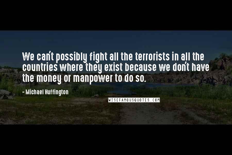 Michael Huffington Quotes: We can't possibly fight all the terrorists in all the countries where they exist because we don't have the money or manpower to do so.