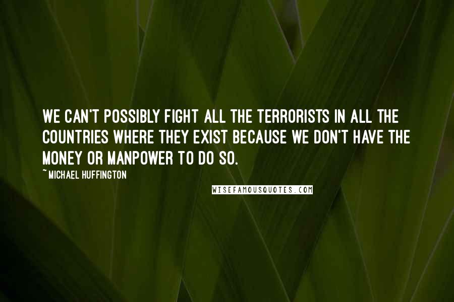 Michael Huffington Quotes: We can't possibly fight all the terrorists in all the countries where they exist because we don't have the money or manpower to do so.