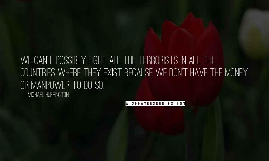 Michael Huffington Quotes: We can't possibly fight all the terrorists in all the countries where they exist because we don't have the money or manpower to do so.