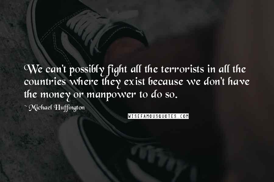 Michael Huffington Quotes: We can't possibly fight all the terrorists in all the countries where they exist because we don't have the money or manpower to do so.