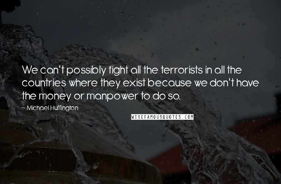 Michael Huffington Quotes: We can't possibly fight all the terrorists in all the countries where they exist because we don't have the money or manpower to do so.