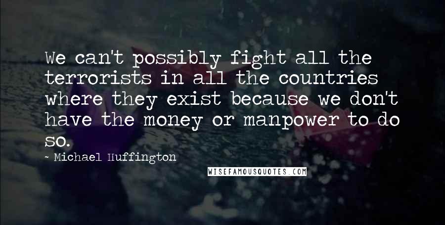 Michael Huffington Quotes: We can't possibly fight all the terrorists in all the countries where they exist because we don't have the money or manpower to do so.