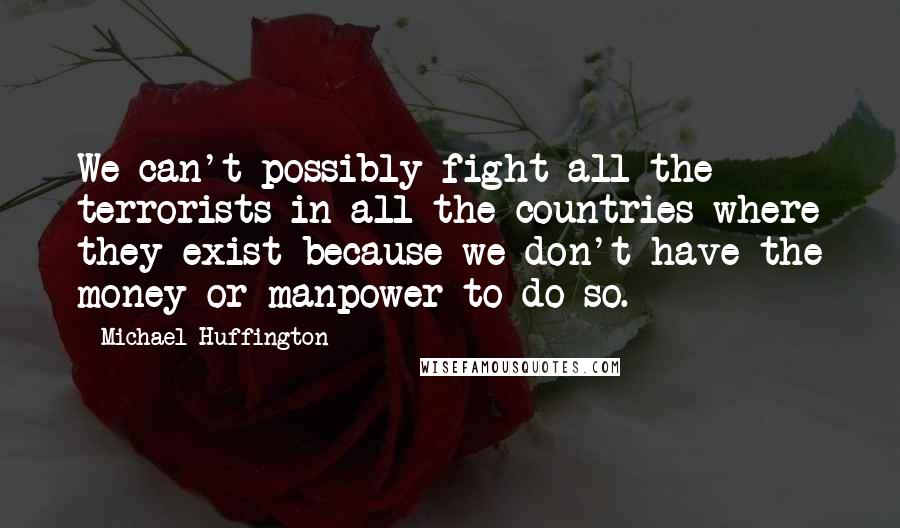 Michael Huffington Quotes: We can't possibly fight all the terrorists in all the countries where they exist because we don't have the money or manpower to do so.