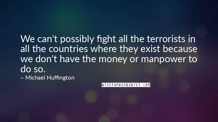 Michael Huffington Quotes: We can't possibly fight all the terrorists in all the countries where they exist because we don't have the money or manpower to do so.