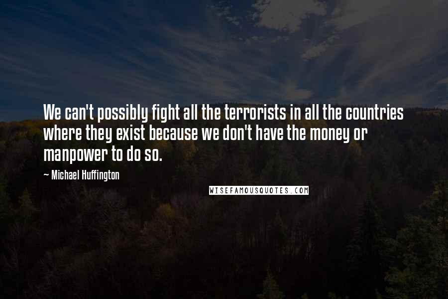 Michael Huffington Quotes: We can't possibly fight all the terrorists in all the countries where they exist because we don't have the money or manpower to do so.