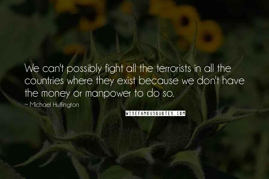 Michael Huffington Quotes: We can't possibly fight all the terrorists in all the countries where they exist because we don't have the money or manpower to do so.