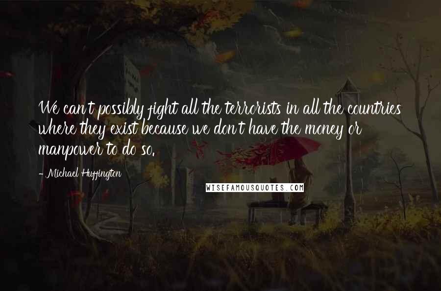 Michael Huffington Quotes: We can't possibly fight all the terrorists in all the countries where they exist because we don't have the money or manpower to do so.