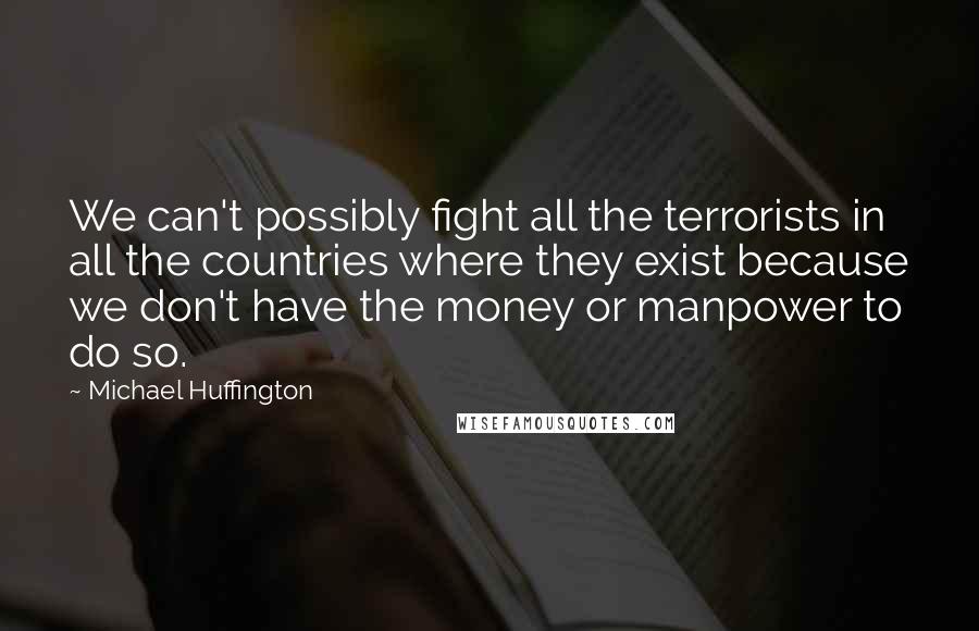 Michael Huffington Quotes: We can't possibly fight all the terrorists in all the countries where they exist because we don't have the money or manpower to do so.