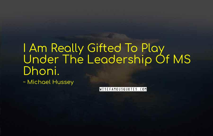 Michael Hussey Quotes: I Am Really Gifted To Play Under The Leadership Of MS Dhoni.