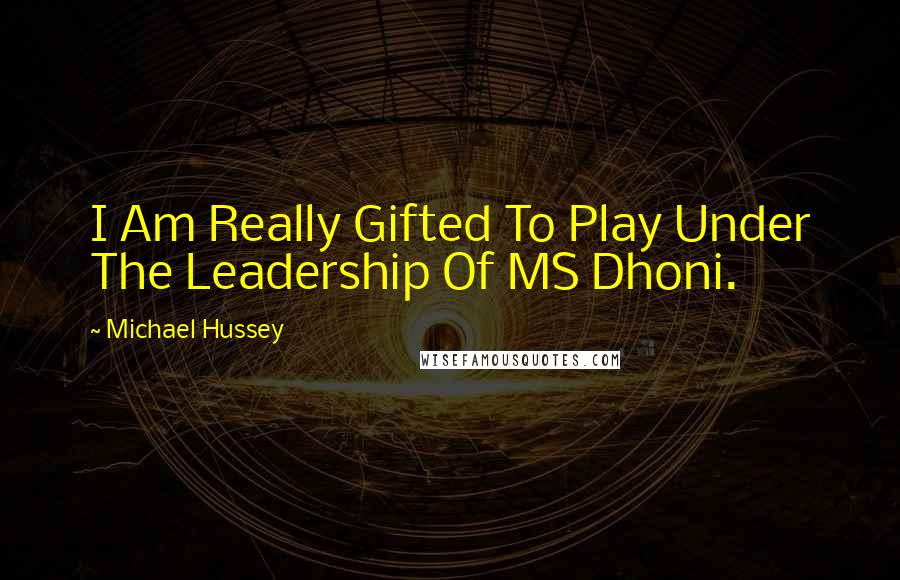 Michael Hussey Quotes: I Am Really Gifted To Play Under The Leadership Of MS Dhoni.