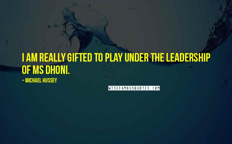 Michael Hussey Quotes: I Am Really Gifted To Play Under The Leadership Of MS Dhoni.