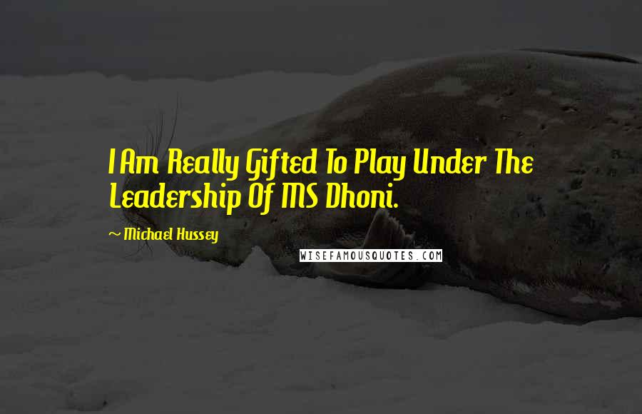 Michael Hussey Quotes: I Am Really Gifted To Play Under The Leadership Of MS Dhoni.