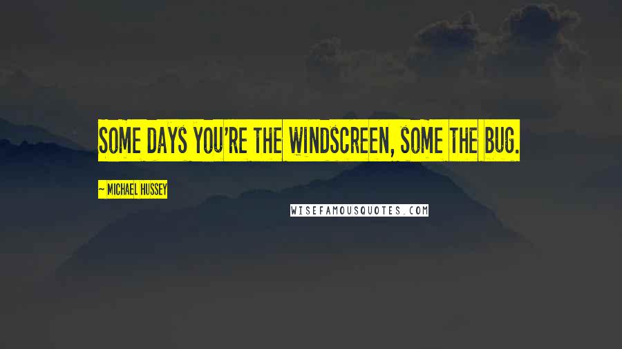 Michael Hussey Quotes: Some days you're the windscreen, some the bug.