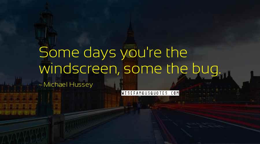 Michael Hussey Quotes: Some days you're the windscreen, some the bug.