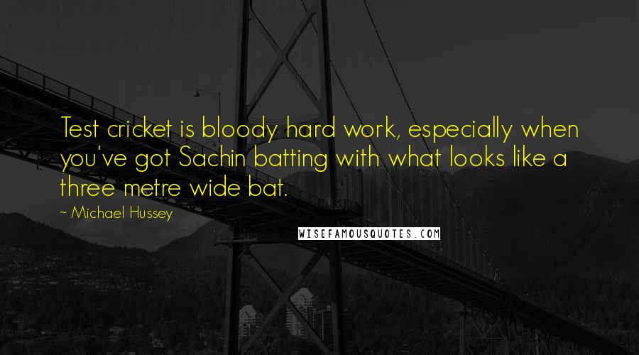 Michael Hussey Quotes: Test cricket is bloody hard work, especially when you've got Sachin batting with what looks like a three metre wide bat.