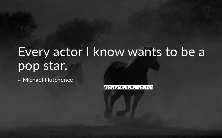 Michael Hutchence Quotes: Every actor I know wants to be a pop star.