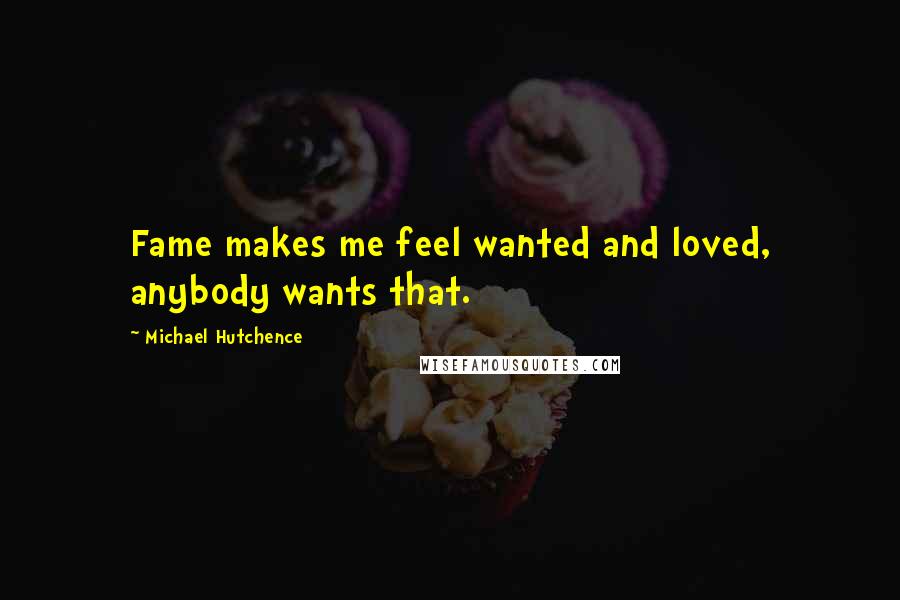 Michael Hutchence Quotes: Fame makes me feel wanted and loved, anybody wants that.