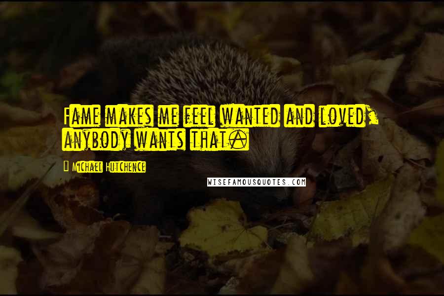 Michael Hutchence Quotes: Fame makes me feel wanted and loved, anybody wants that.