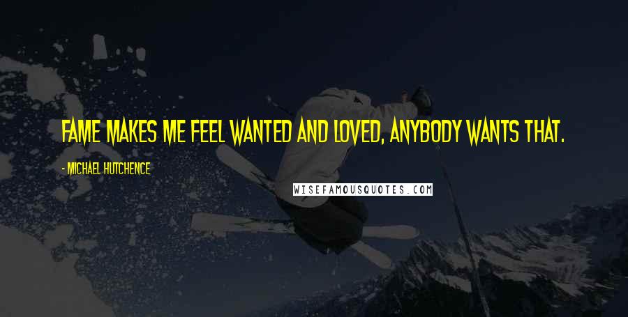 Michael Hutchence Quotes: Fame makes me feel wanted and loved, anybody wants that.