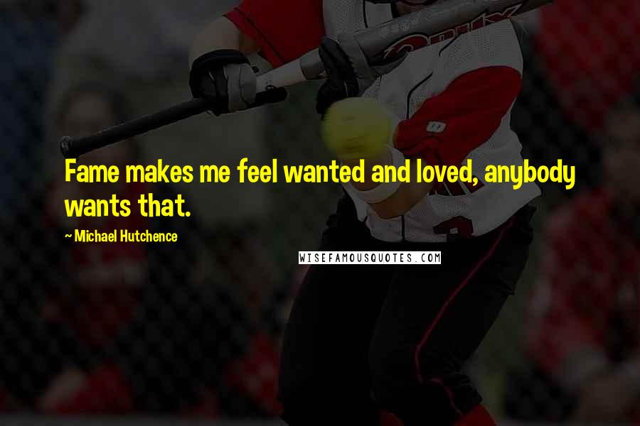 Michael Hutchence Quotes: Fame makes me feel wanted and loved, anybody wants that.