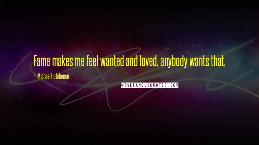 Michael Hutchence Quotes: Fame makes me feel wanted and loved, anybody wants that.