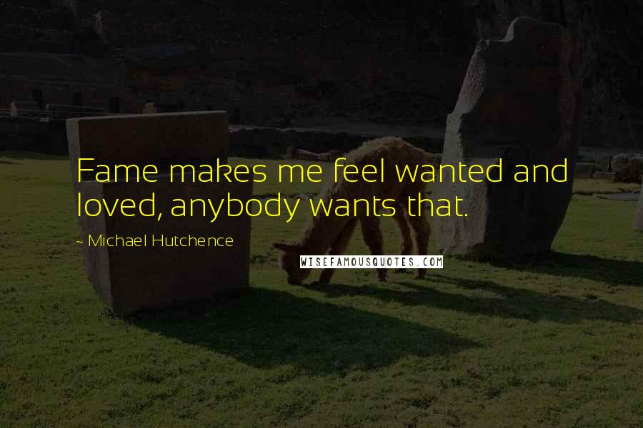 Michael Hutchence Quotes: Fame makes me feel wanted and loved, anybody wants that.