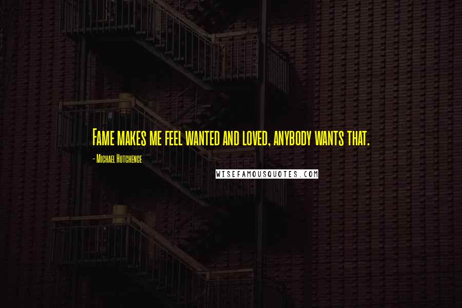 Michael Hutchence Quotes: Fame makes me feel wanted and loved, anybody wants that.