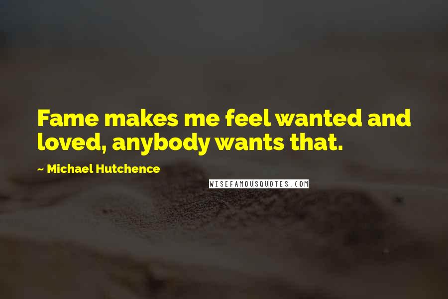Michael Hutchence Quotes: Fame makes me feel wanted and loved, anybody wants that.