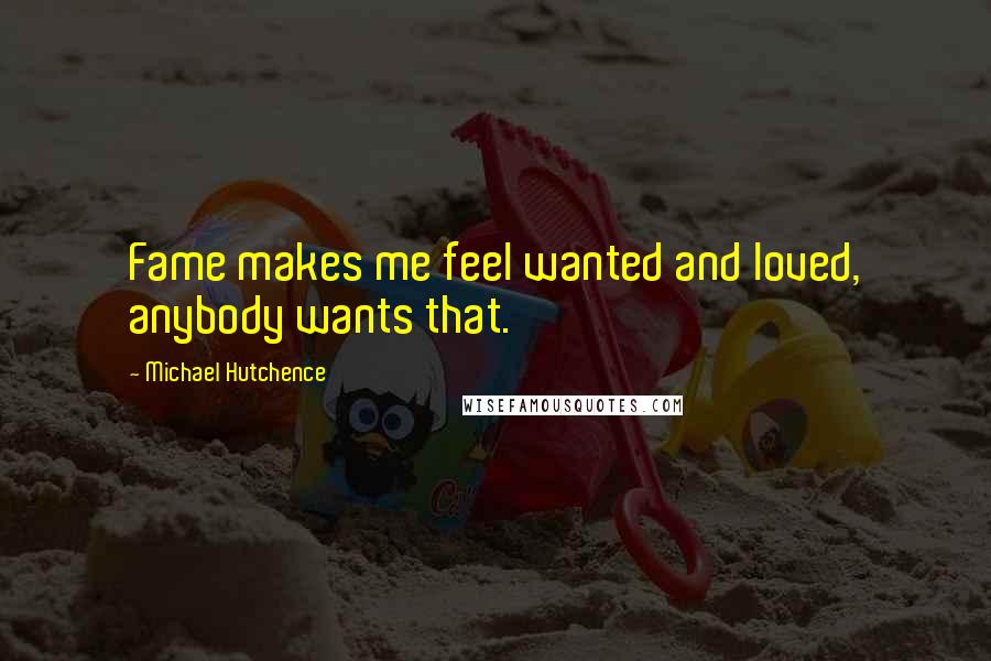 Michael Hutchence Quotes: Fame makes me feel wanted and loved, anybody wants that.