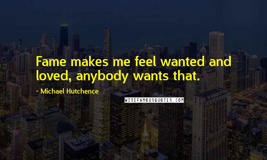 Michael Hutchence Quotes: Fame makes me feel wanted and loved, anybody wants that.