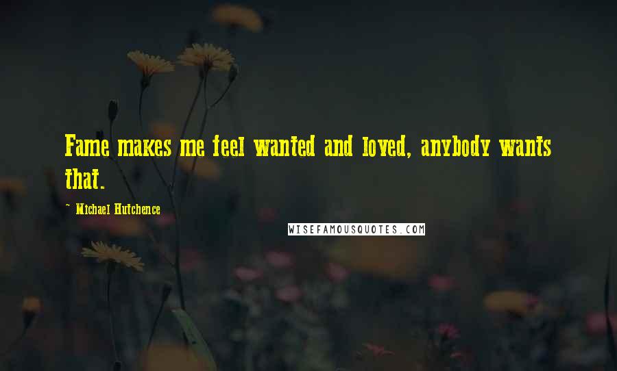 Michael Hutchence Quotes: Fame makes me feel wanted and loved, anybody wants that.
